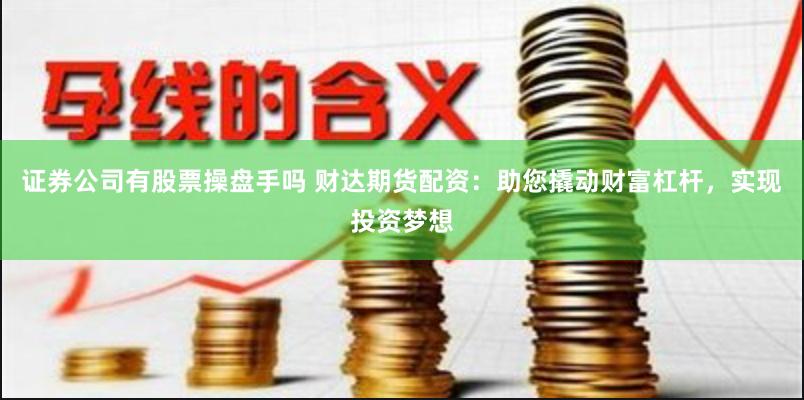 证券公司有股票操盘手吗 财达期货配资：助您撬动财富杠杆，实现投资梦想