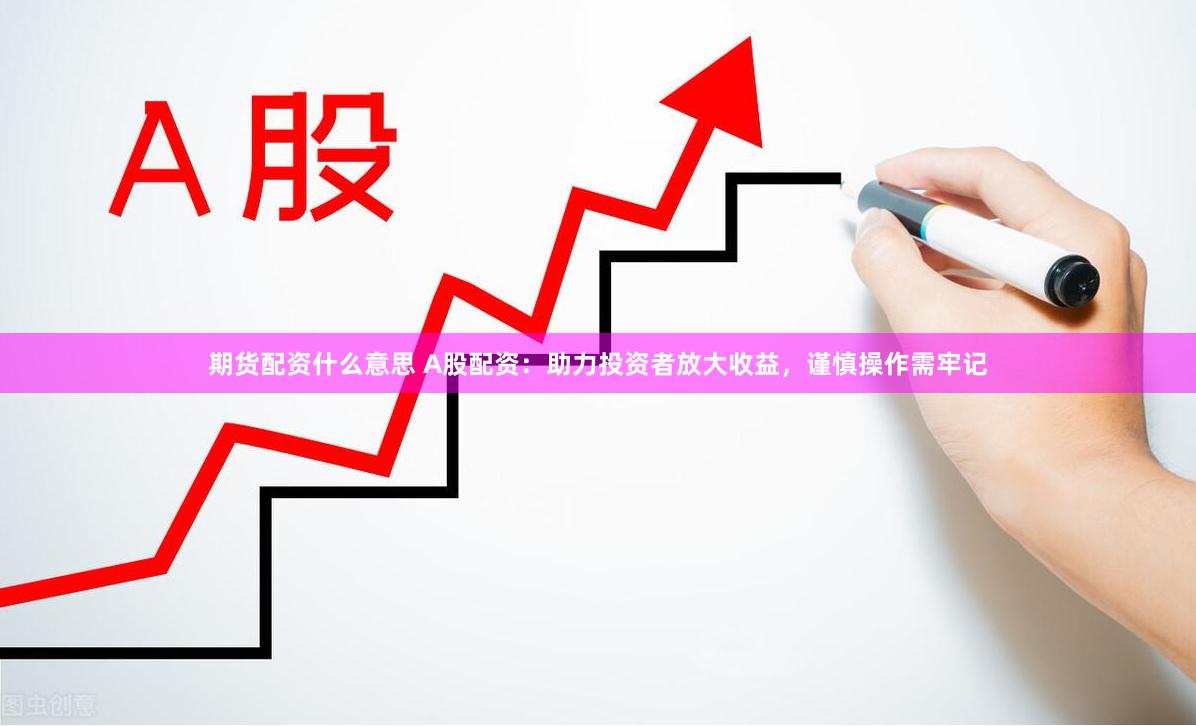 期货配资什么意思 A股配资：助力投资者放大收益，谨慎操作需牢记
