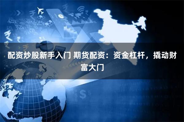 配资炒股新手入门 期货配资：资金杠杆，撬动财富大门
