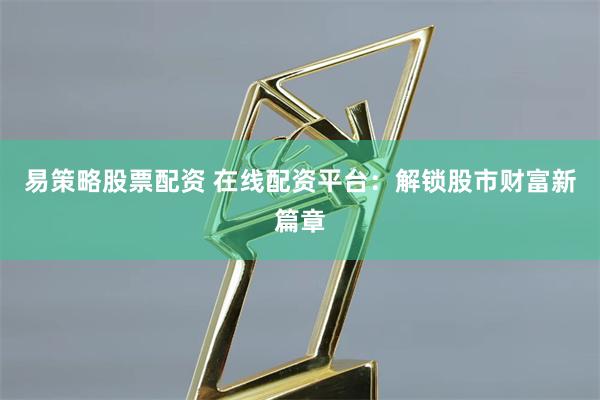 易策略股票配资 在线配资平台：解锁股市财富新篇章