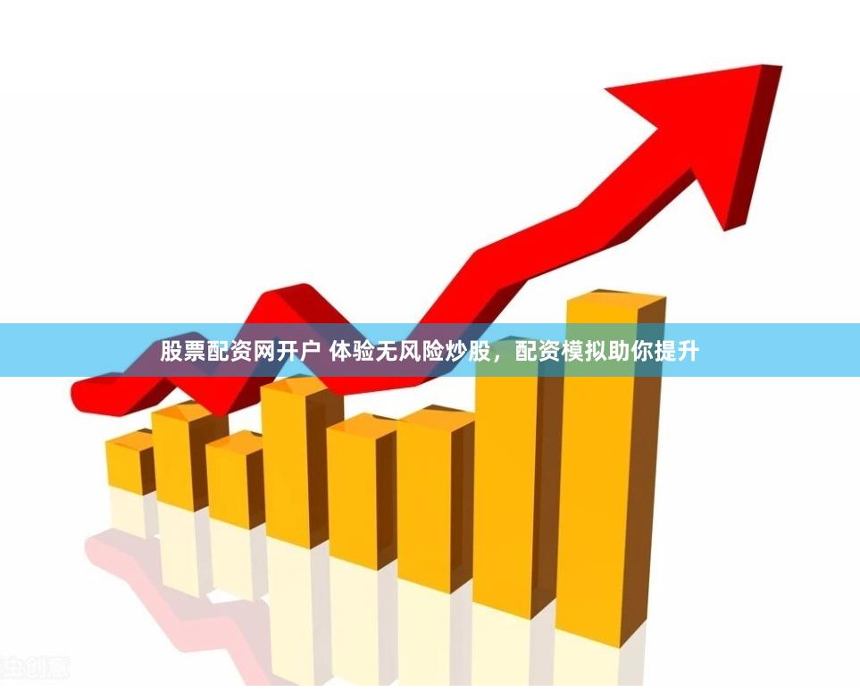 股票配资网开户 体验无风险炒股，配资模拟助你提升