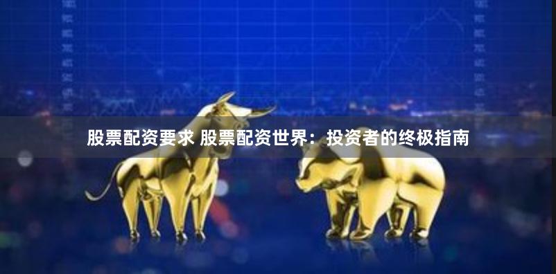 股票配资要求 股票配资世界：投资者的终极指南