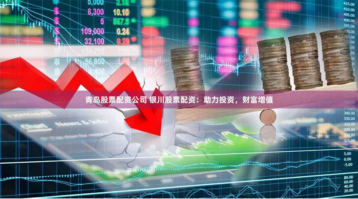 青岛股票配资公司 银川股票配资：助力投资，财富增值