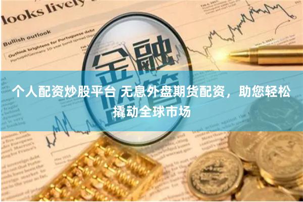 个人配资炒股平台 无息外盘期货配资，助您轻松撬动全球市场