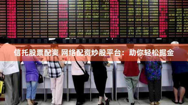信托股票配资 网络配资炒股平台：助你轻松掘金