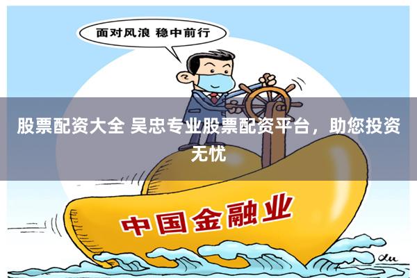 股票配资大全 吴忠专业股票配资平台，助您投资无忧