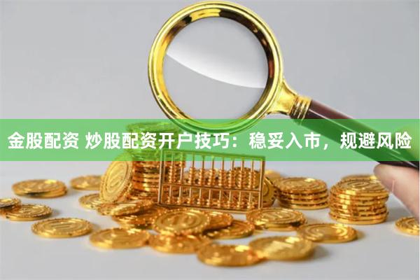 金股配资 炒股配资开户技巧：稳妥入市，规避风险