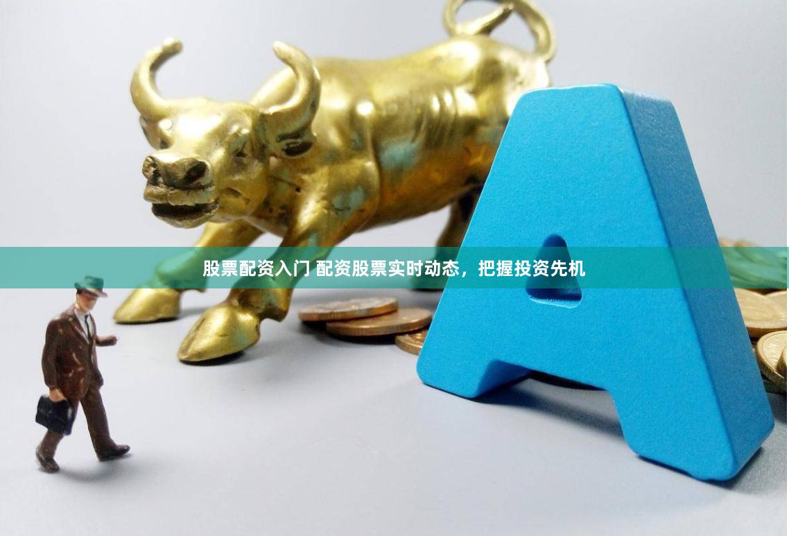 股票配资入门 配资股票实时动态，把握投资先机