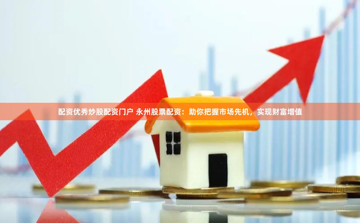 配资优秀炒股配资门户 永州股票配资：助你把握市场先机，实现财富增值