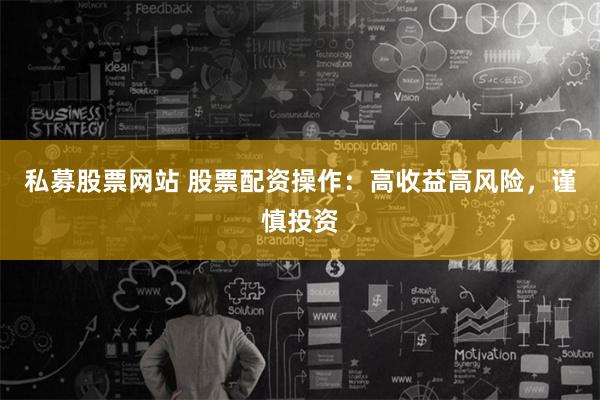 私募股票网站 股票配资操作：高收益高风险，谨慎投资