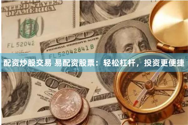配资炒股交易 易配资股票：轻松杠杆，投资更便捷