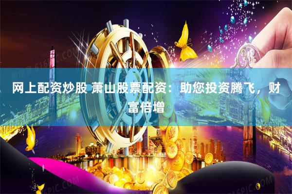 网上配资炒股 萧山股票配资：助您投资腾飞，财富倍增