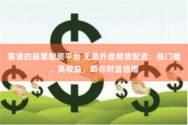 靠谱的股票配资平台 无息外盘期货配资：低门槛，高收益，助你财富倍增