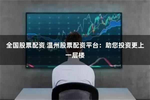 全国股票配资 温州股票配资平台：助您投资更上一层楼