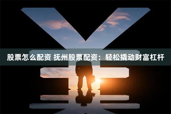 股票怎么配资 抚州股票配资：轻松撬动财富杠杆