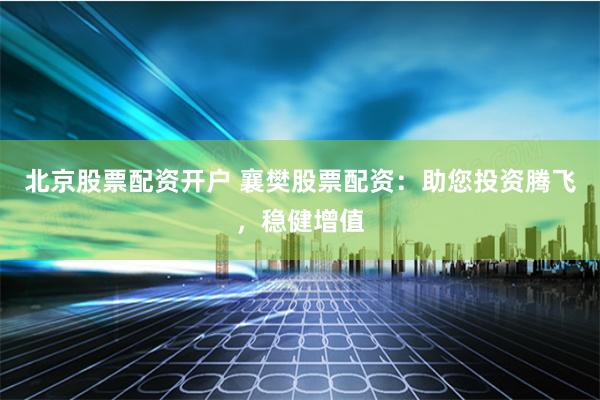 北京股票配资开户 襄樊股票配资：助您投资腾飞，稳健增值