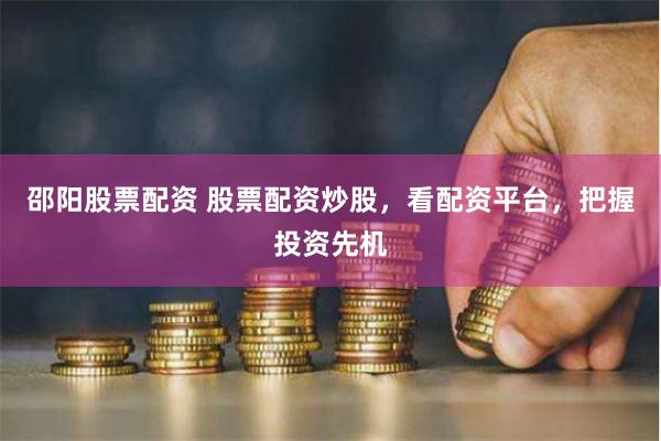 邵阳股票配资 股票配资炒股，看配资平台，把握投资先机