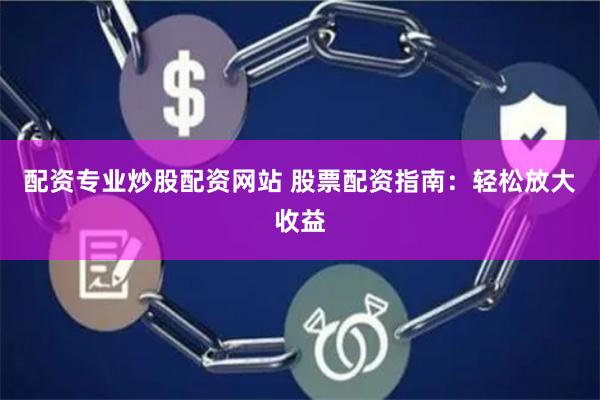 配资专业炒股配资网站 股票配资指南：轻松放大收益