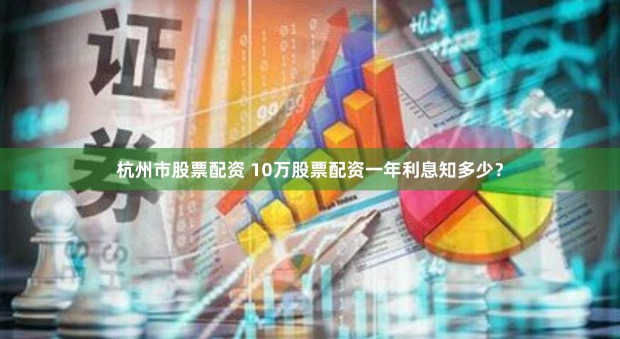 杭州市股票配资 10万股票配资一年利息知多少？