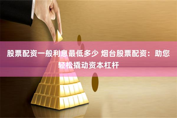 股票配资一般利息最低多少 烟台股票配资：助您轻松撬动资本杠杆
