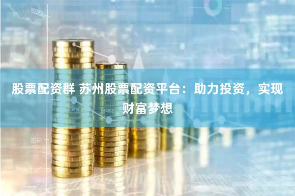 股票配资群 苏州股票配资平台：助力投资，实现财富梦想