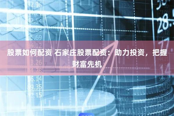 股票如何配资 石家庄股票配资：助力投资，把握财富先机