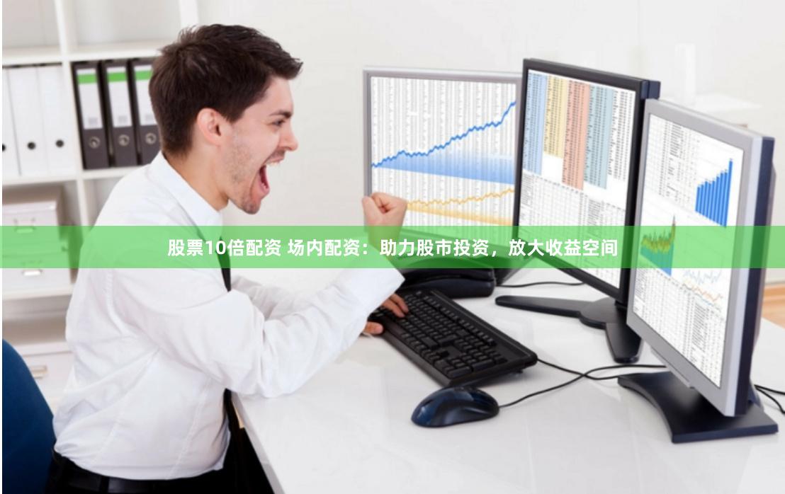 股票10倍配资 场内配资：助力股市投资，放大收益空间
