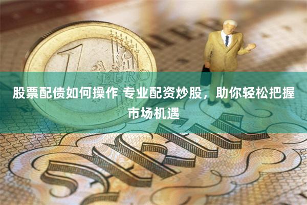 股票配债如何操作 专业配资炒股，助你轻松把握市场机遇