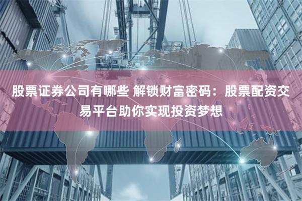 股票证券公司有哪些 解锁财富密码：股票配资交易平台助你实现投资梦想