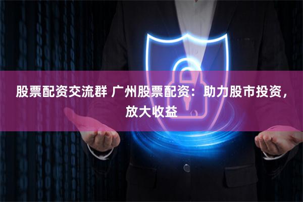 股票配资交流群 广州股票配资：助力股市投资，放大收益