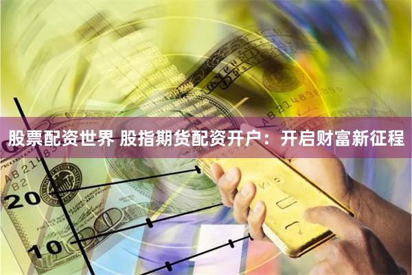 股票配资世界 股指期货配资开户：开启财富新征程