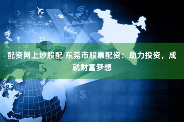 配资网上炒股配 东莞市股票配资：助力投资，成就财富梦想