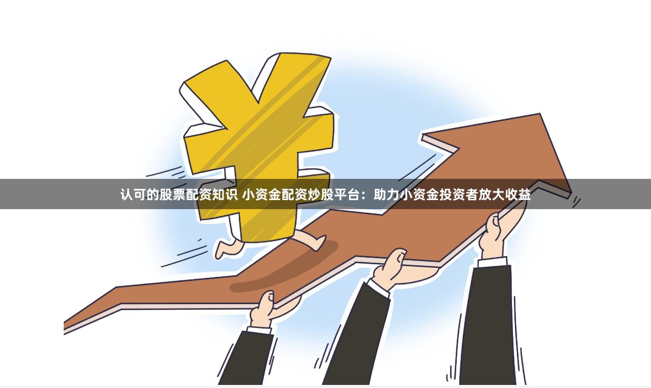 认可的股票配资知识 小资金配资炒股平台：助力小资金投资者放大收益