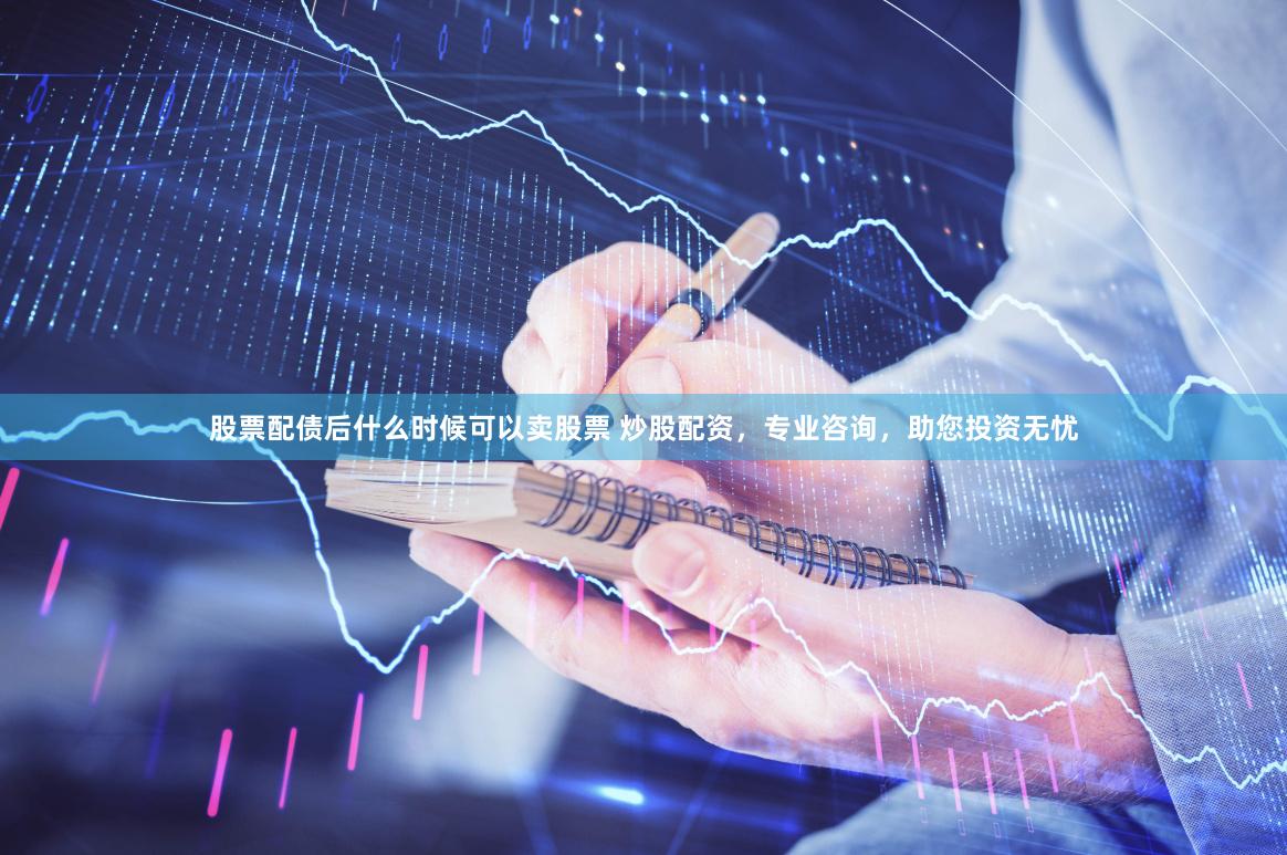 股票配债后什么时候可以卖股票 炒股配资，专业咨询，助您投资无忧