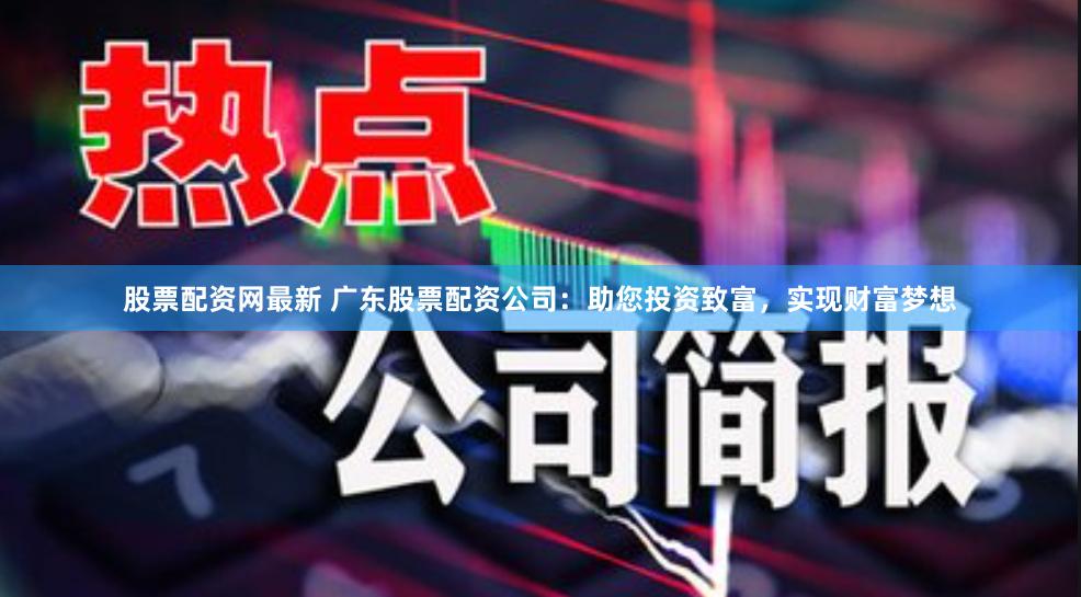 股票配资网最新 广东股票配资公司：助您投资致富，实现财富梦想