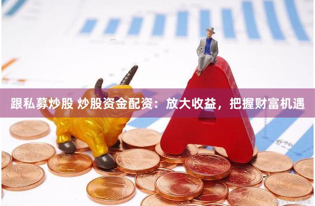 跟私募炒股 炒股资金配资：放大收益，把握财富机遇