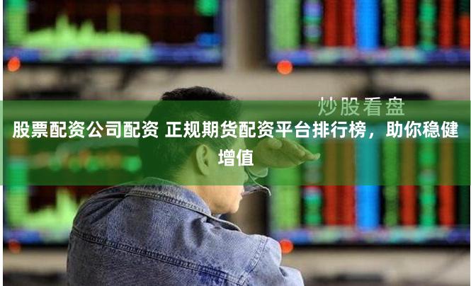 股票配资公司配资 正规期货配资平台排行榜，助你稳健增值