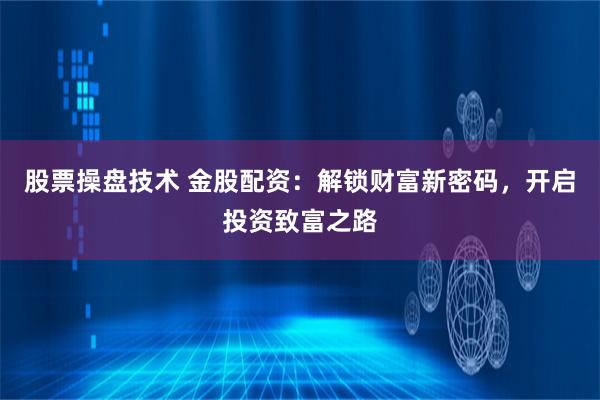 股票操盘技术 金股配资：解锁财富新密码，开启投资致富之路