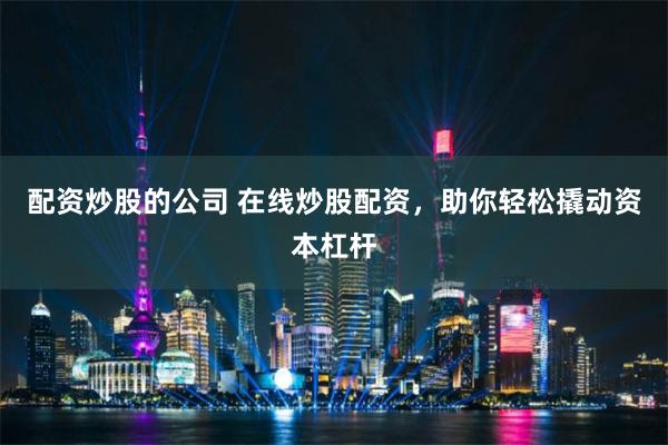 配资炒股的公司 在线炒股配资，助你轻松撬动资本杠杆