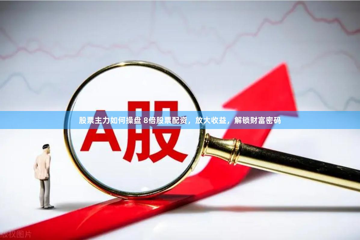 股票主力如何操盘 8倍股票配资，放大收益，解锁财富密码