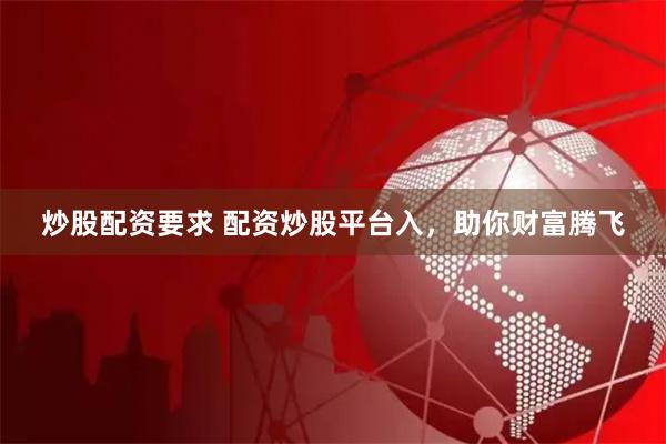 炒股配资要求 配资炒股平台入，助你财富腾飞