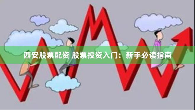 西安股票配资 股票投资入门：新手必读指南