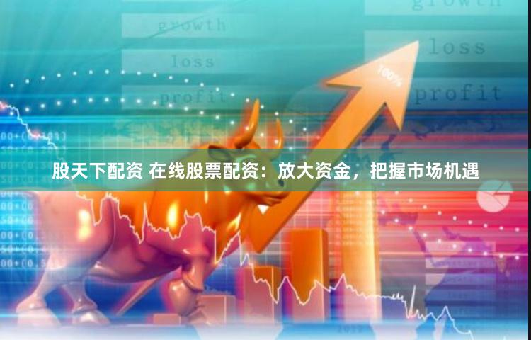 股天下配资 在线股票配资：放大资金，把握市场机遇