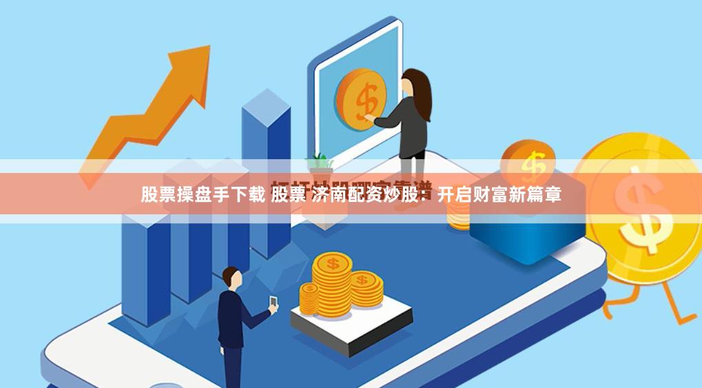 股票操盘手下载 股票 济南配资炒股：开启财富新篇章