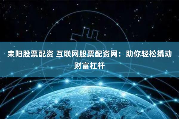 耒阳股票配资 互联网股票配资网：助你轻松撬动财富杠杆