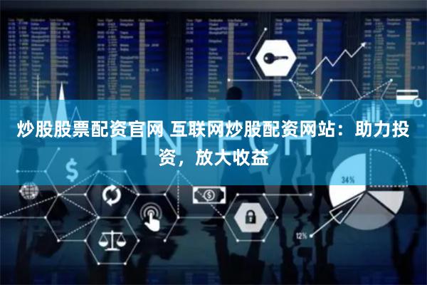 炒股股票配资官网 互联网炒股配资网站：助力投资，放大收益