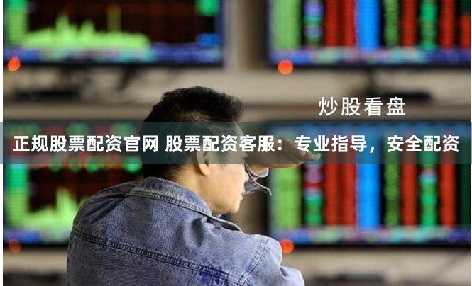 正规股票配资官网 股票配资客服：专业指导，安全配资