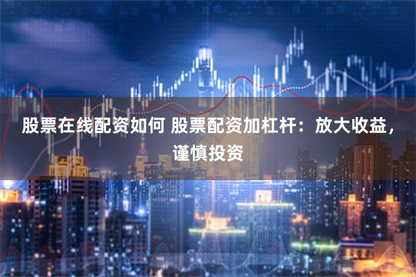 股票在线配资如何 股票配资加杠杆：放大收益，谨慎投资