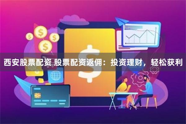西安股票配资 股票配资返佣：投资理财，轻松获利