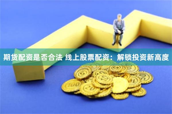 期货配资是否合法 线上股票配资：解锁投资新高度